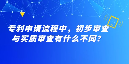 專利申請流程中，初步審查與實質審查有什么不同？