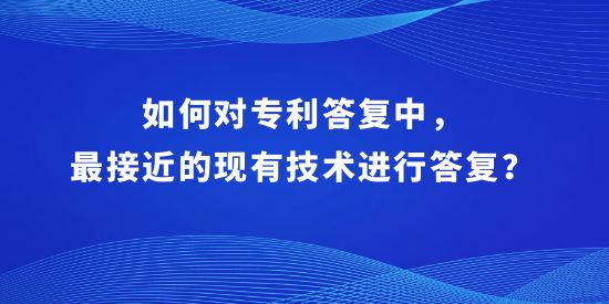 如何對(duì)專利答復(fù)中，最接近的現(xiàn)有技術(shù)進(jìn)行答復(fù)？