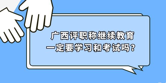 廣西評職稱繼續(xù)教育一定要學(xué)習(xí)和考試嗎？