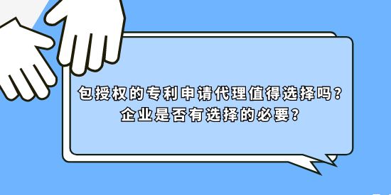 包授權(quán)的專利申請代理值得選擇嗎？企業(yè)是否有選擇的必要？