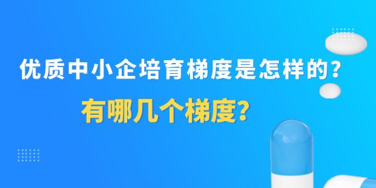 優(yōu)質中小企培育梯度是怎樣的？有哪幾個梯度？