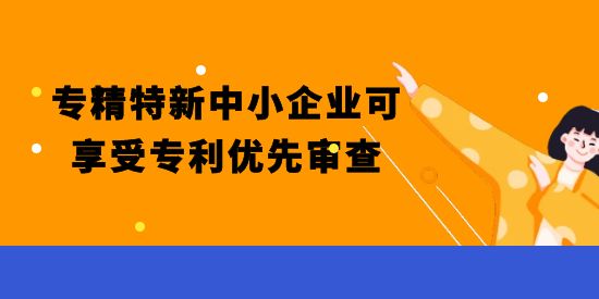 重磅！專精特新中小企業(yè)可享受專利優(yōu)先審查