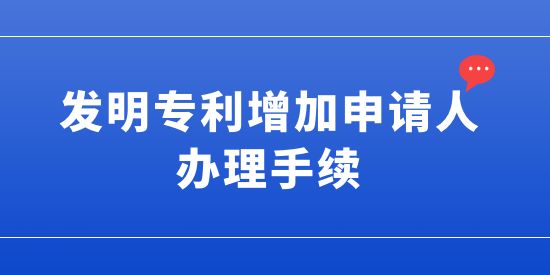 發(fā)明專利增加申請人的辦理手續(xù),發(fā)明專利可以增加申請人嗎,