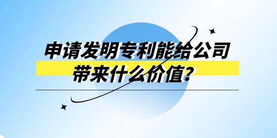 申請(qǐng)發(fā)明專利能給公司帶來(lái)什么價(jià)值？