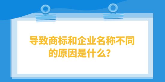 導(dǎo)致商標(biāo)和企業(yè)名稱不同的原因是什么？對(duì)企業(yè)有什么影響？