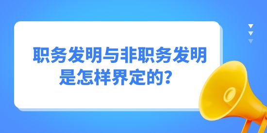 職務(wù)發(fā)明與非職務(wù)發(fā)明是怎樣界定的？