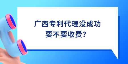 廣西專利代理沒成功要不要收費？