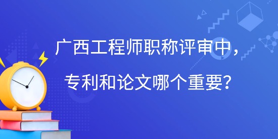 廣西工程師職稱評審中，專利和論文哪個重要？