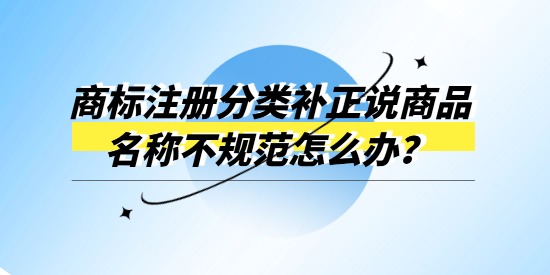 商標(biāo)注冊(cè)分類補(bǔ)正說(shuō)商品名稱不規(guī)范怎么辦？