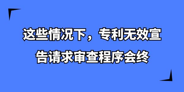 這些情況下，專(zhuān)利無(wú)效宣告請(qǐng)求審查程序會(huì)終,