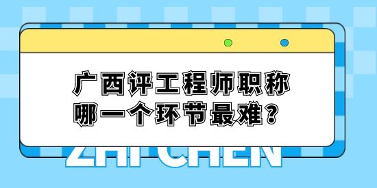 廣西評工程師職稱哪一個環(huán)節(jié)最難？