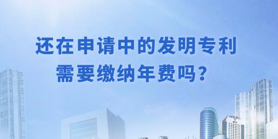 還在申請(qǐng)中的發(fā)明專利需要繳納年費(fèi)嗎？