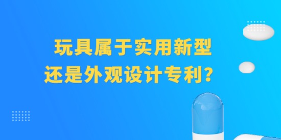 玩具屬于實用新型專利還是外觀設(shè)計專利？