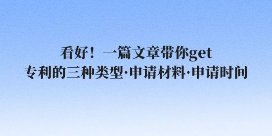 看好！一篇文章帶你get專利的三種類型·申請(qǐng)材料·申請(qǐng)時(shí)間