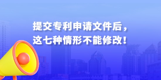 提交專利申請(qǐng)文件后，這七種情形不能修改！