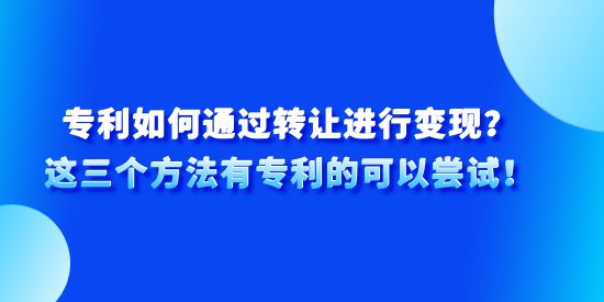 專利如何通過轉讓進行變現(xiàn)？這三個方法有專利的可以嘗試！