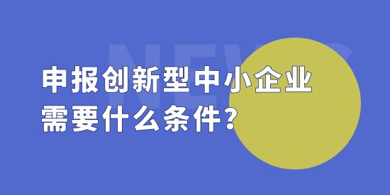 申報(bào)創(chuàng)新型中小企業(yè)需要什么條件？創(chuàng)新型中小企評價(jià)標(biāo)準(zhǔn)