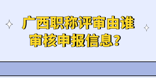 廣西職稱評審由誰審核申報信息？