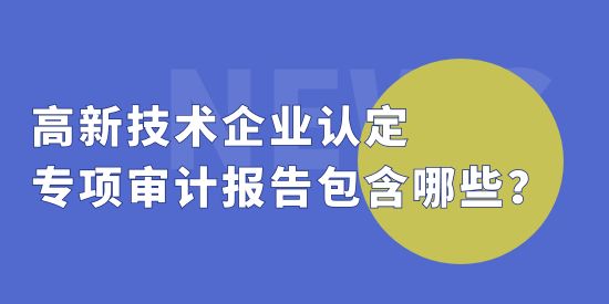 高新技術(shù)企業(yè)認(rèn)定中，專項(xiàng)審計(jì)報(bào)告包括哪些？收費(fèi)標(biāo)準(zhǔn)怎么算？