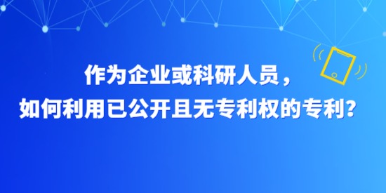 作為企業(yè)或科研人員，如何利用已公開且無(wú)專利權(quán)的專利？