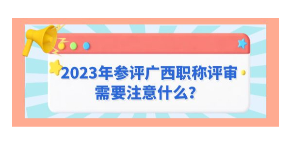 2023年參評廣西職稱評審需要注意什么？